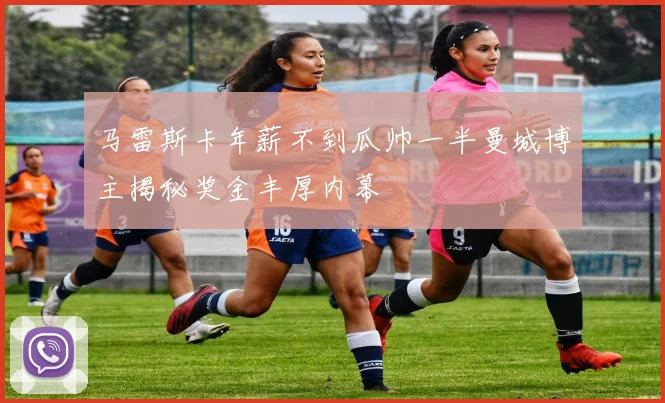 马雷斯卡年薪不到瓜帅一半曼城博主揭秘奖金丰厚内幕
