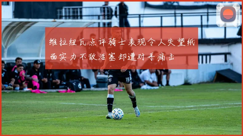 维拉纽瓦点评骑士表现令人失望纸面实力不敌活塞却遭对手痛击