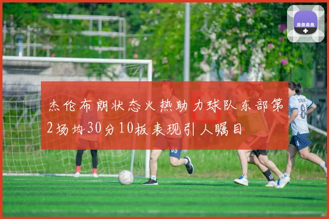 杰伦布朗状态火热助力球队东部第2场均30分10板表现引人瞩目