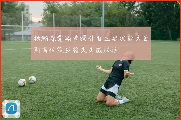 杨瀚森需减重提升自主进攻能力否则高位策应将失去威胁性