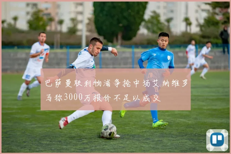 巴萨曼联利物浦争抢中场艾纳维罗马称3000万报价不足以成交