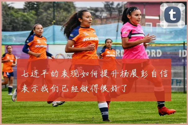 七连平的表现如何提升杨展彭自信表示我们已经做得很好了