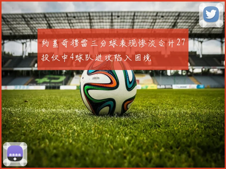 约基奇穆雷三分球表现惨淡合计27投仅中4球队进攻陷入困境