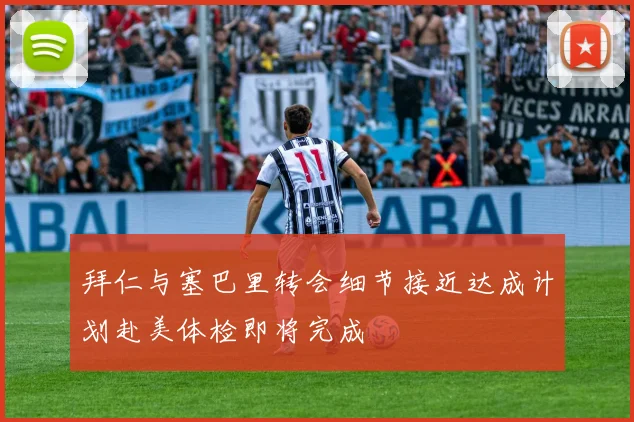 拜仁与塞巴里转会细节接近达成计划赴美体检即将完成