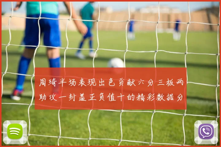 周琦半场表现出色贡献六分三板两助攻一封盖正负值十的精彩数据分析