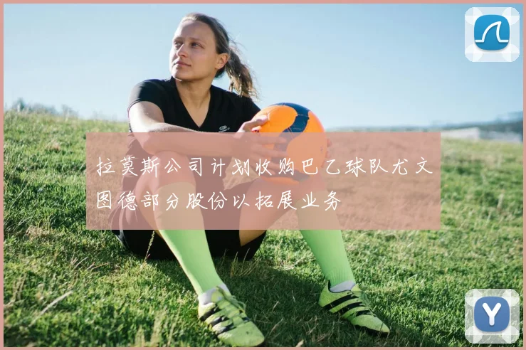 拉莫斯公司计划收购巴乙球队尤文图德部分股份以拓展业务