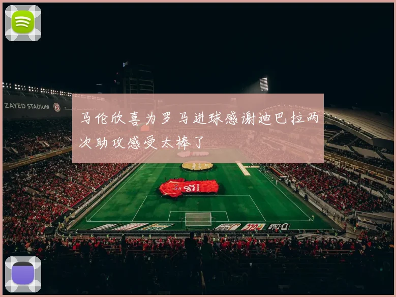 马伦欣喜为罗马进球感谢迪巴拉两次助攻感受太棒了