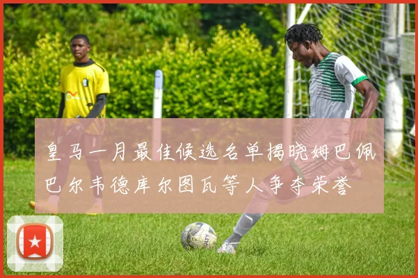 皇马一月最佳候选名单揭晓姆巴佩巴尔韦德库尔图瓦等人争夺荣誉