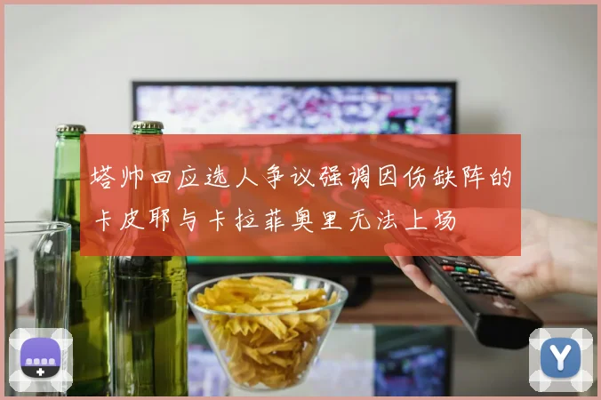 塔帅回应选人争议强调因伤缺阵的卡皮耶与卡拉菲奥里无法上场