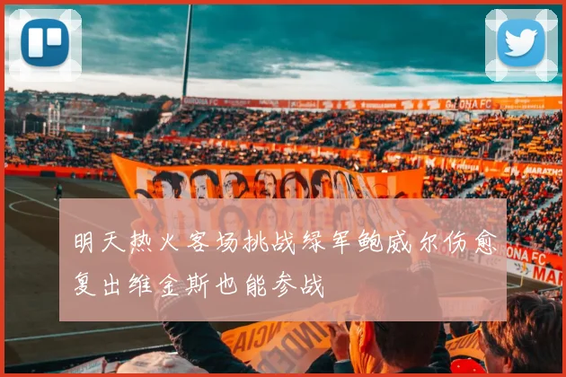明天热火客场挑战绿军鲍威尔伤愈复出维金斯也能参战