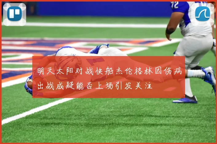 明天太阳对战快船杰伦格林因伤病出战成疑能否上场引发关注