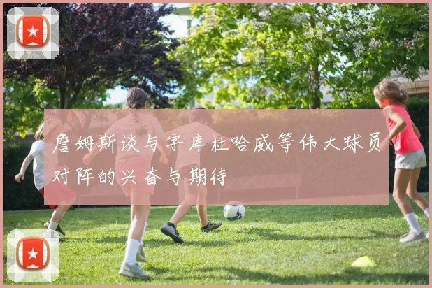 詹姆斯谈与字库杜哈威等伟大球员对阵的兴奋与期待