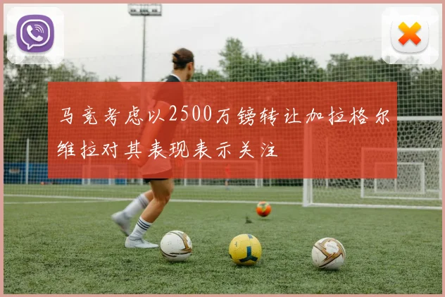 马竞考虑以2500万镑转让加拉格尔维拉对其表现表示关注