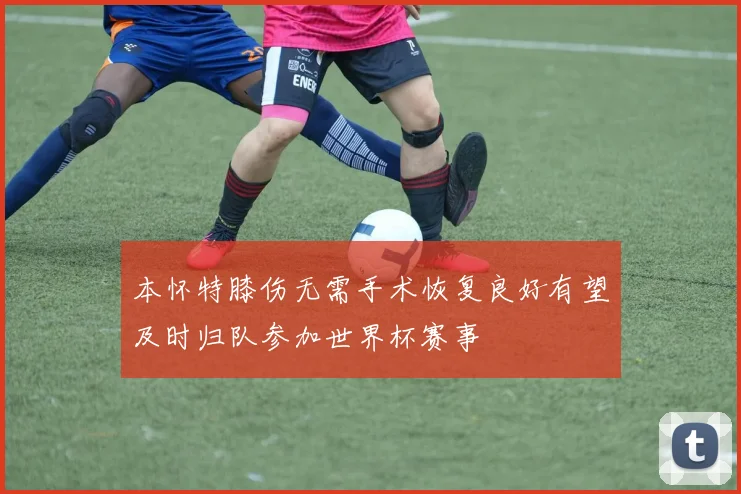 本怀特膝伤无需手术恢复良好有望及时归队参加世界杯赛事