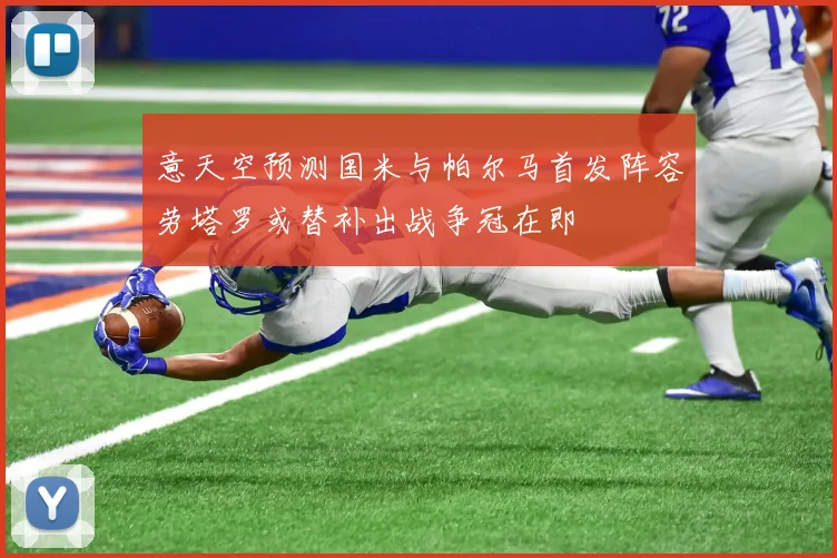 意天空预测国米与帕尔马首发阵容劳塔罗或替补出战争冠在即
