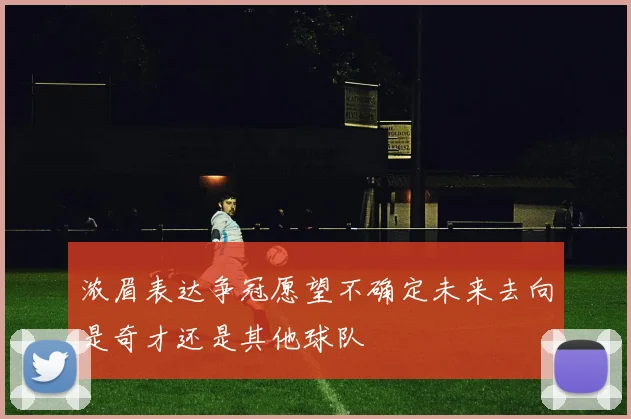 浓眉表达争冠愿望不确定未来去向是奇才还是其他球队