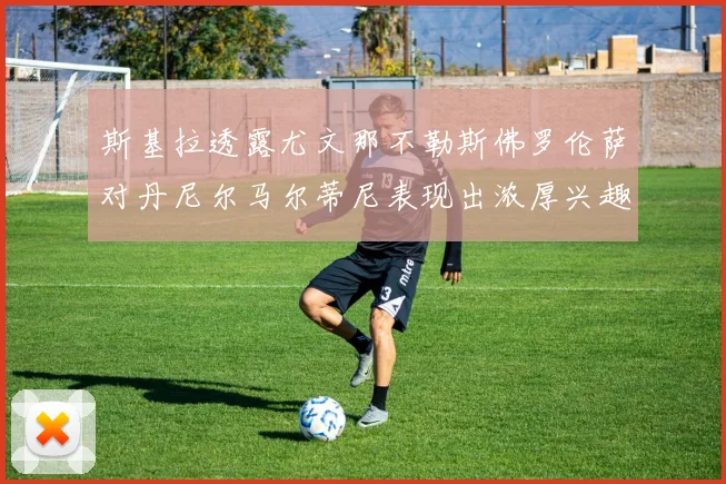 斯基拉透露尤文那不勒斯佛罗伦萨对丹尼尔马尔蒂尼表现出浓厚兴趣