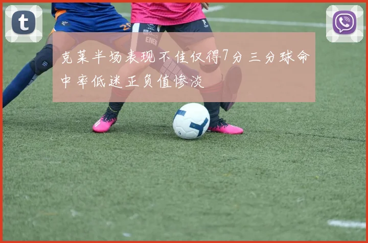 克莱半场表现不佳仅得7分三分球命中率低迷正负值惨淡
