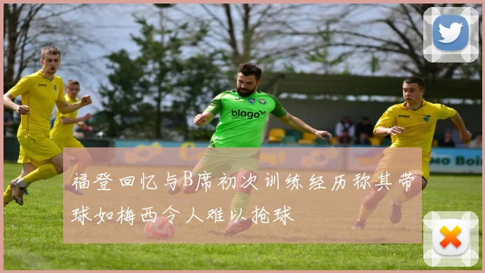 福登回忆与B席初次训练经历称其带球如梅西令人难以抢球