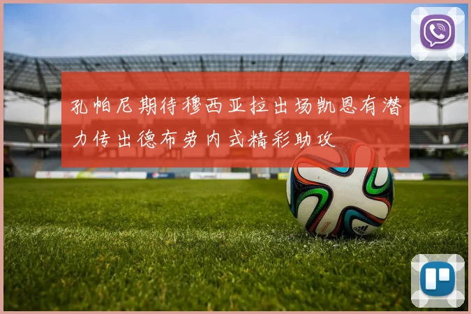 孔帕尼期待穆西亚拉出场凯恩有潜力传出德布劳内式精彩助攻